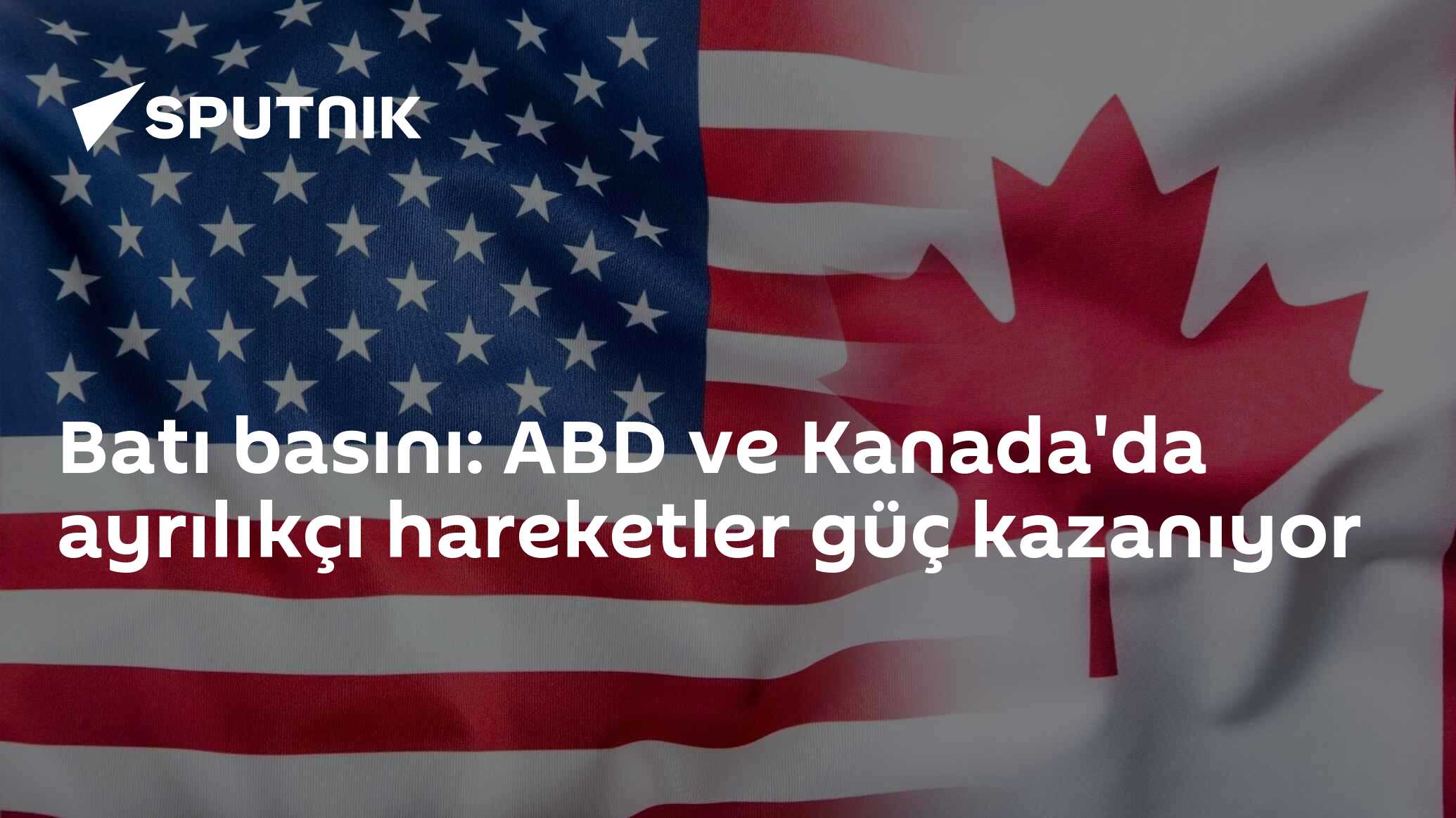 Batı basını: ABD ve Kanada'da ayrılıkçı hareketler güç kazanıyor