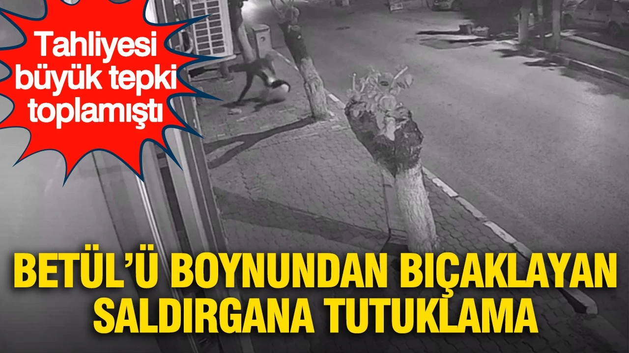 Adli kontrol şartıyla tahliye edilmişti: Betül'ü boynundan bıçakla yaralayan sanığa tutuklama kararı
