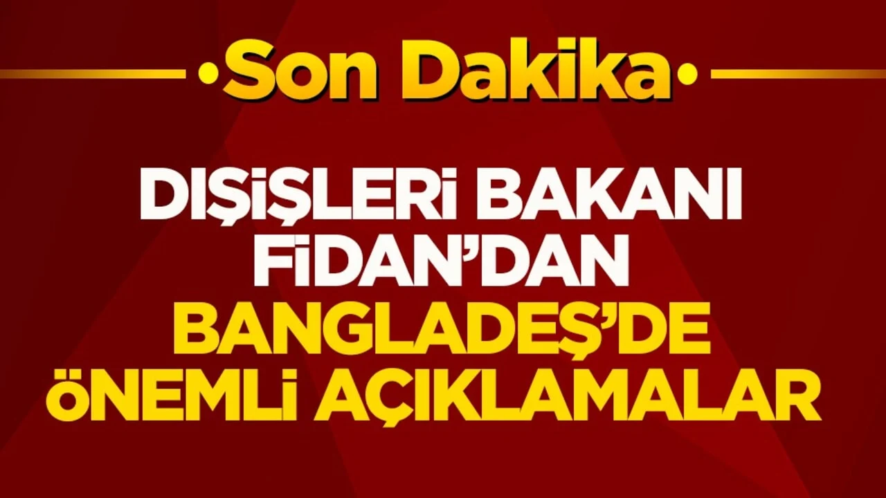 Dışişleri Bakanı Fidan’dan Bangladeş’de önemli açıklamalar