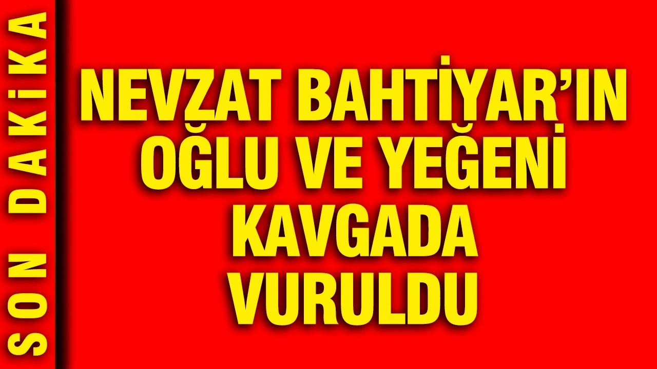 Nevzat Bahtiyar'ın oğlu ve yeğeni kavgada vuruldu