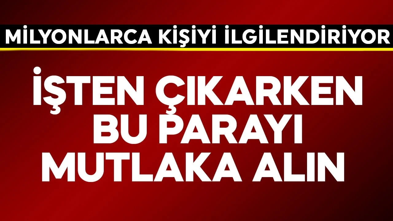 Milyonlarca kişiyi ilgilendiriyor! İşten çıkarken bu parayı mutlaka alın