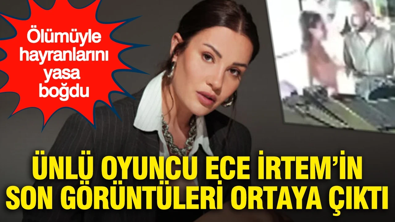 Ölümüyle hayranlarını yasa boğmuştu: Ünlü oyuncu Ece İrtem’in son görüntüleri ortaya çıktı