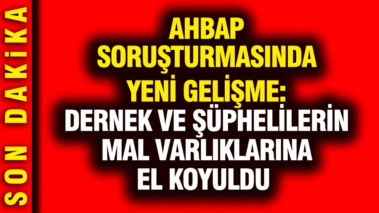 Ahbap soruşturmasında yeni gelişme: Dernek ve şüphelilerin mal varlıklarına el koyuldu