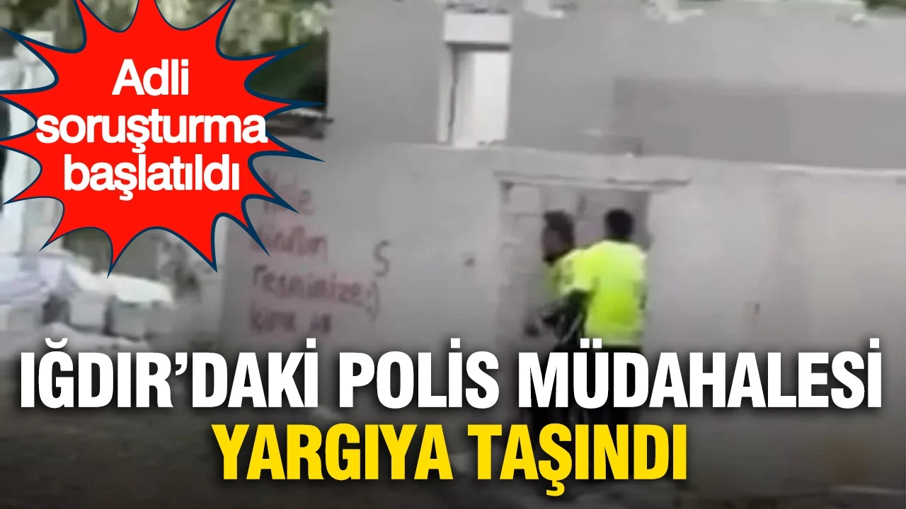 Iğdır’daki polis müdahalesi yargıya taşındı: Adli soruşturma başlatıldı