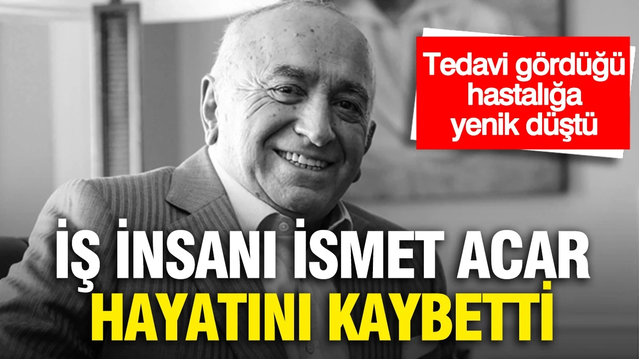Tedavi gördüğü hastalığa yenik düştü... İş insanı İsmet Acar'dan acı haber