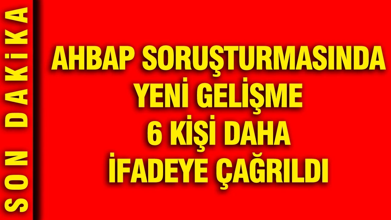 AHBAP soruşturmasında yeni gelişme: 6 kişi daha ifadeye çağrıldı
