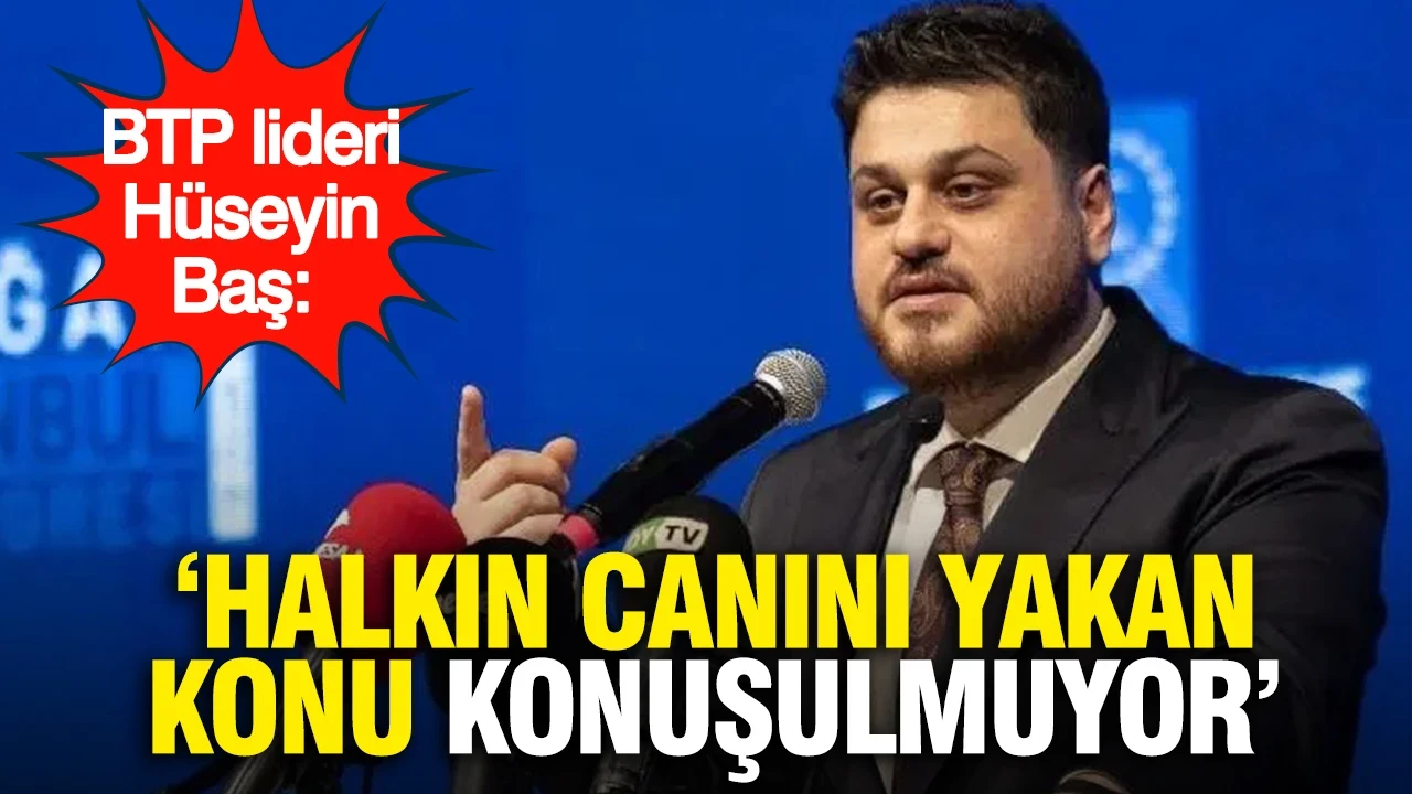 BTP lideri Hüseyin Baş: Halkın canını yakan konu konuşulmuyor