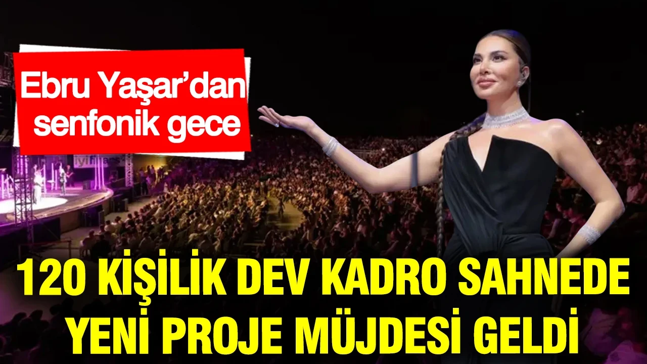 Ebru Yaşar’dan senfonik gece: 120 kişilik dev kadro sahnede, yeni proje müjdesi geldi