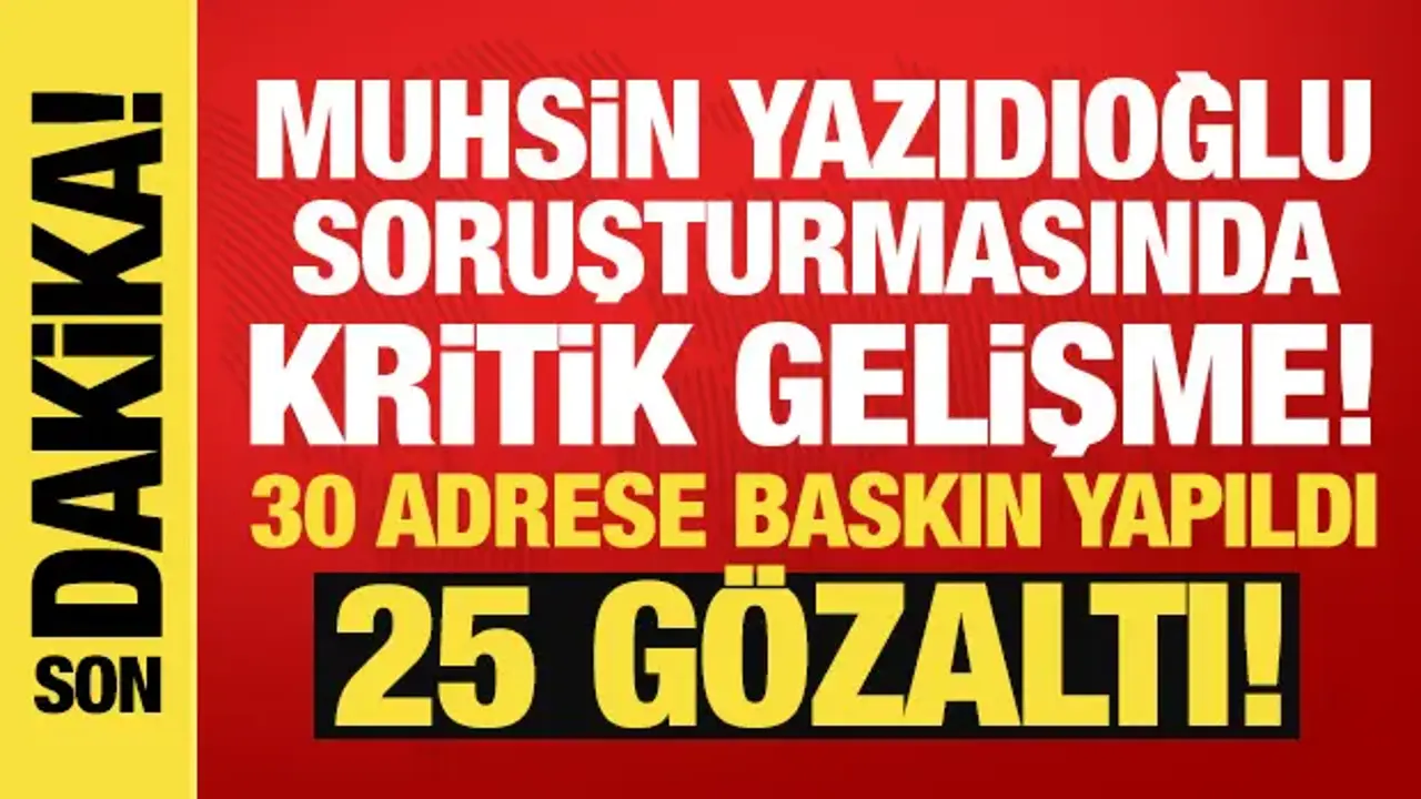 Muhsin Yazıcıoğlu soruşturmasında kritik gelişme: 25 kişi gözaltına alındı!