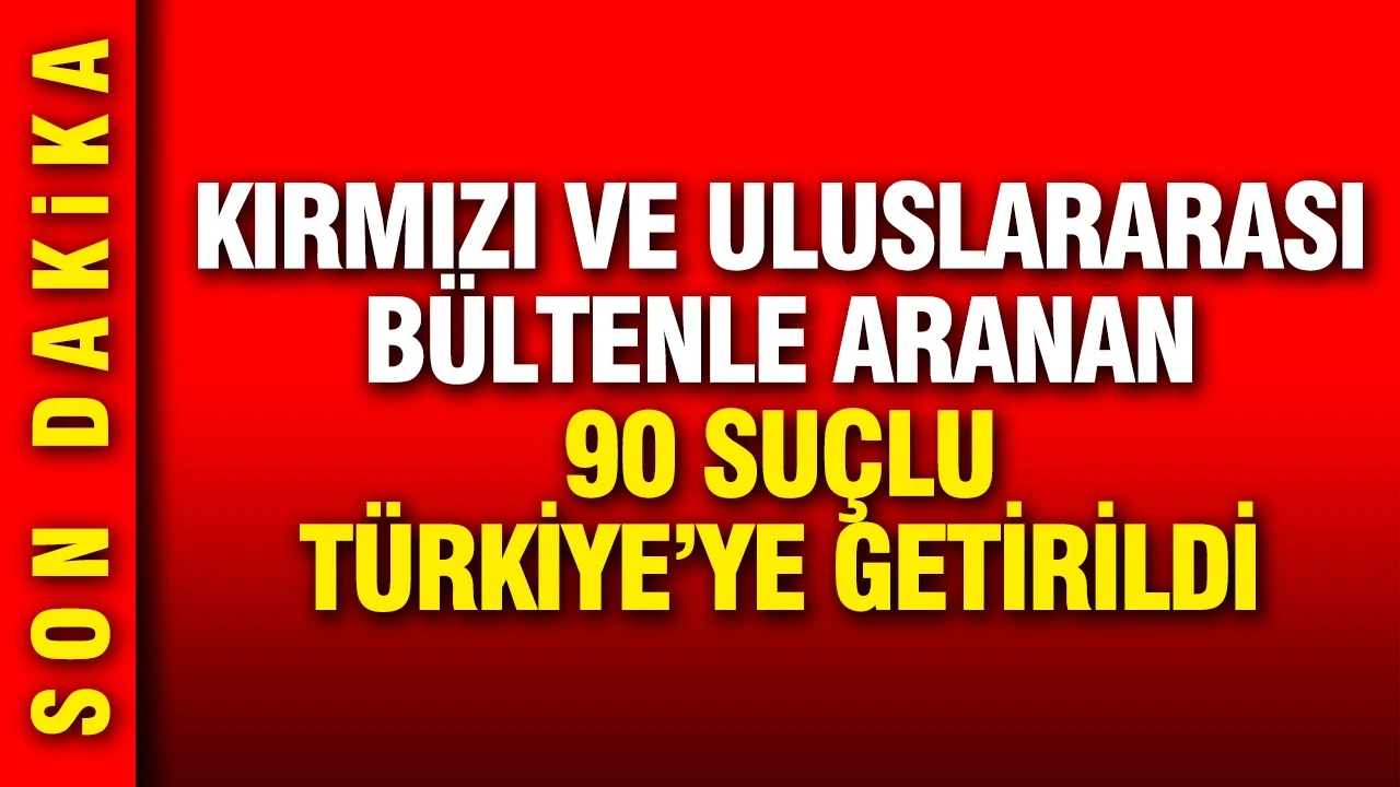 İçişleri Bakanlığı kırmızı ve ulusal bültenle aranan 90 suçlunun Türkiye'ye iade edildiğini açıkladı