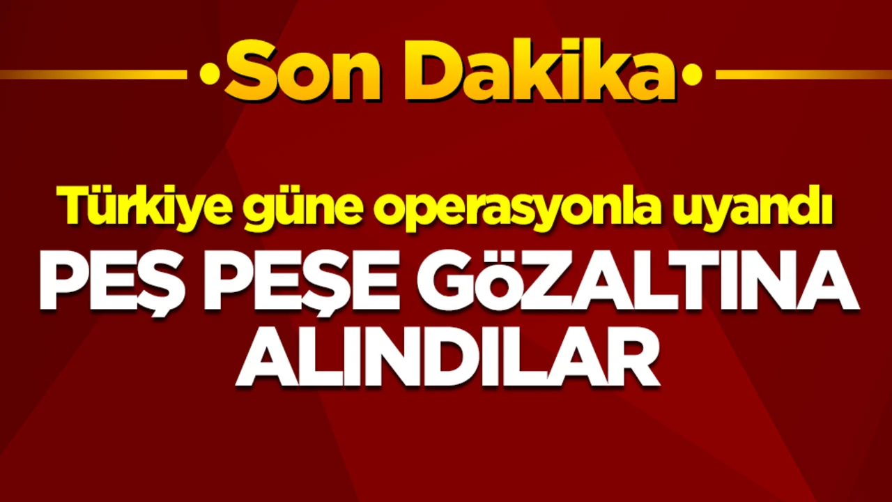 Türkiye güne operasyonla uyandı: Peş peşe gözaltına alındılar