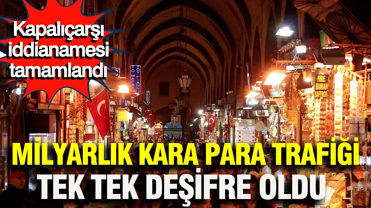 Kapalıçarşı iddianamesi tamamlandı: Milyarlık kara para trafiği tek tek deşifre oldu