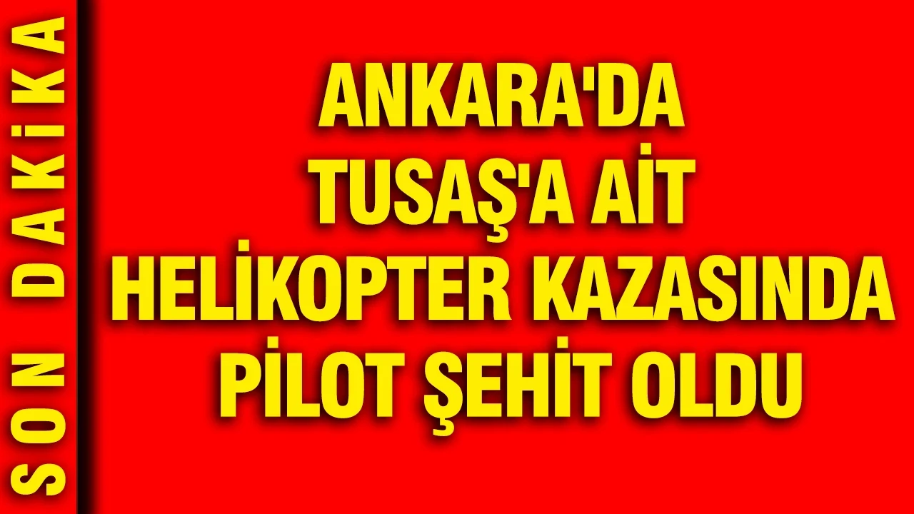 Ankara'da TUSAŞ'a ait helikopter kazasında pilot şehit oldu