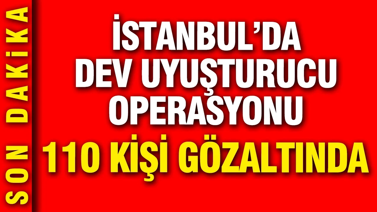 İstanbul'da dev uyuşturucu operasyonu: 110 kişi gözaltına alındı