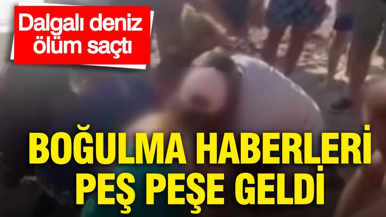 Dalgalı deniz ölüm saçtı: Boğulma haberleri peş peşe geldi
