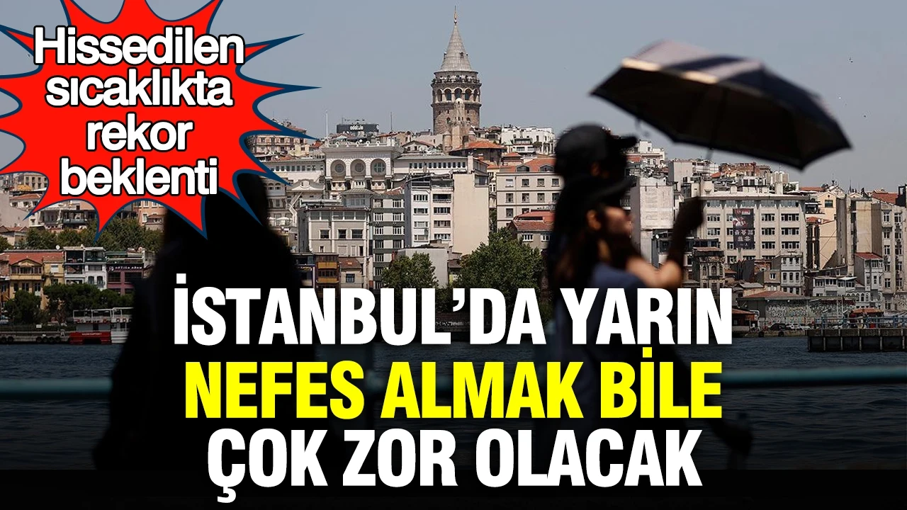 İstanbul’da yarın nefes almak bile çok zor olacak: Hissedilen sıcaklıkta rekor beklenti