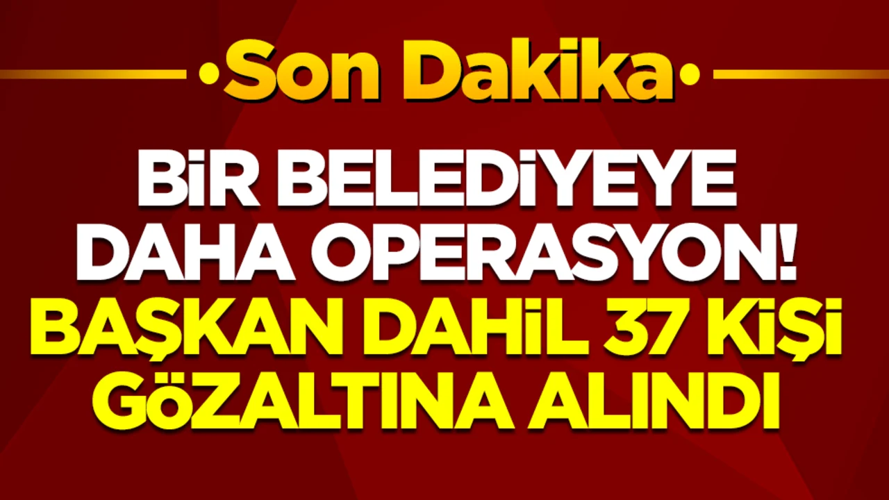 Bir belediyeye daha operasyon: Başkan dahil 37 kişi gözaltına alındı
