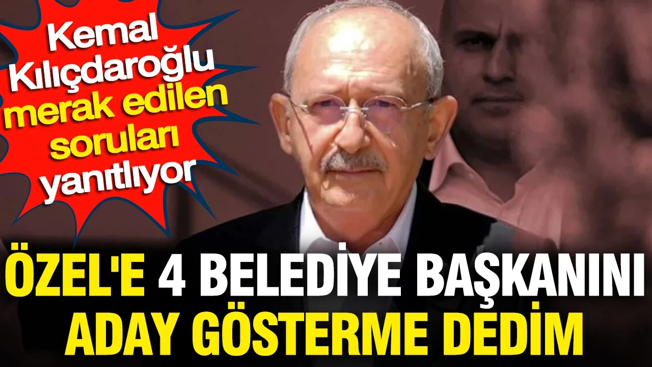 Kılıçdaroğlu'ndan açıklamalar: Özgür Özel'e 4 belediye başkanını aday gösterme dedim