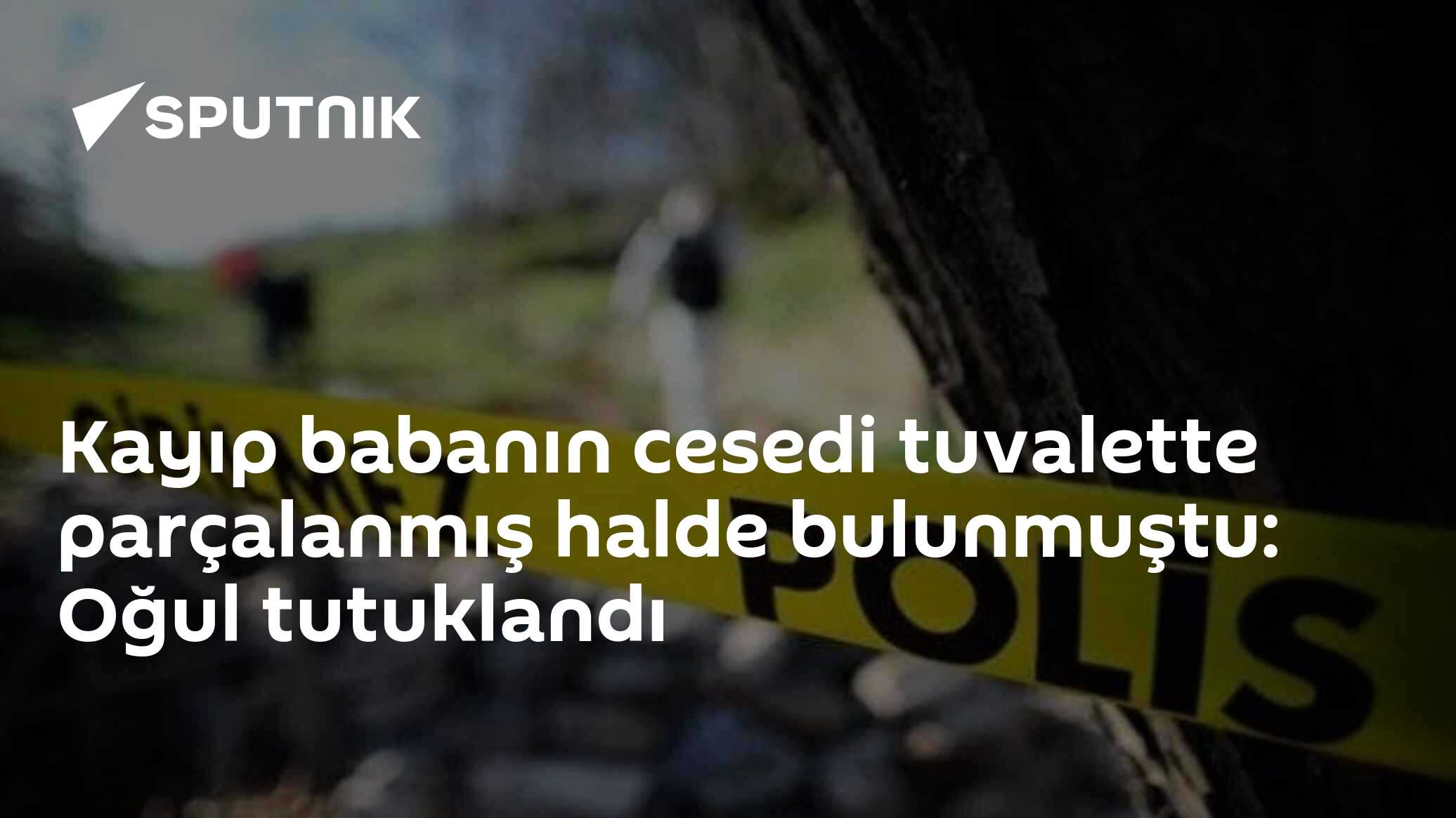 Kayıp babanın cesedi tuvalette parçalanmış halde bulunmuştu: Oğul tutuklandı