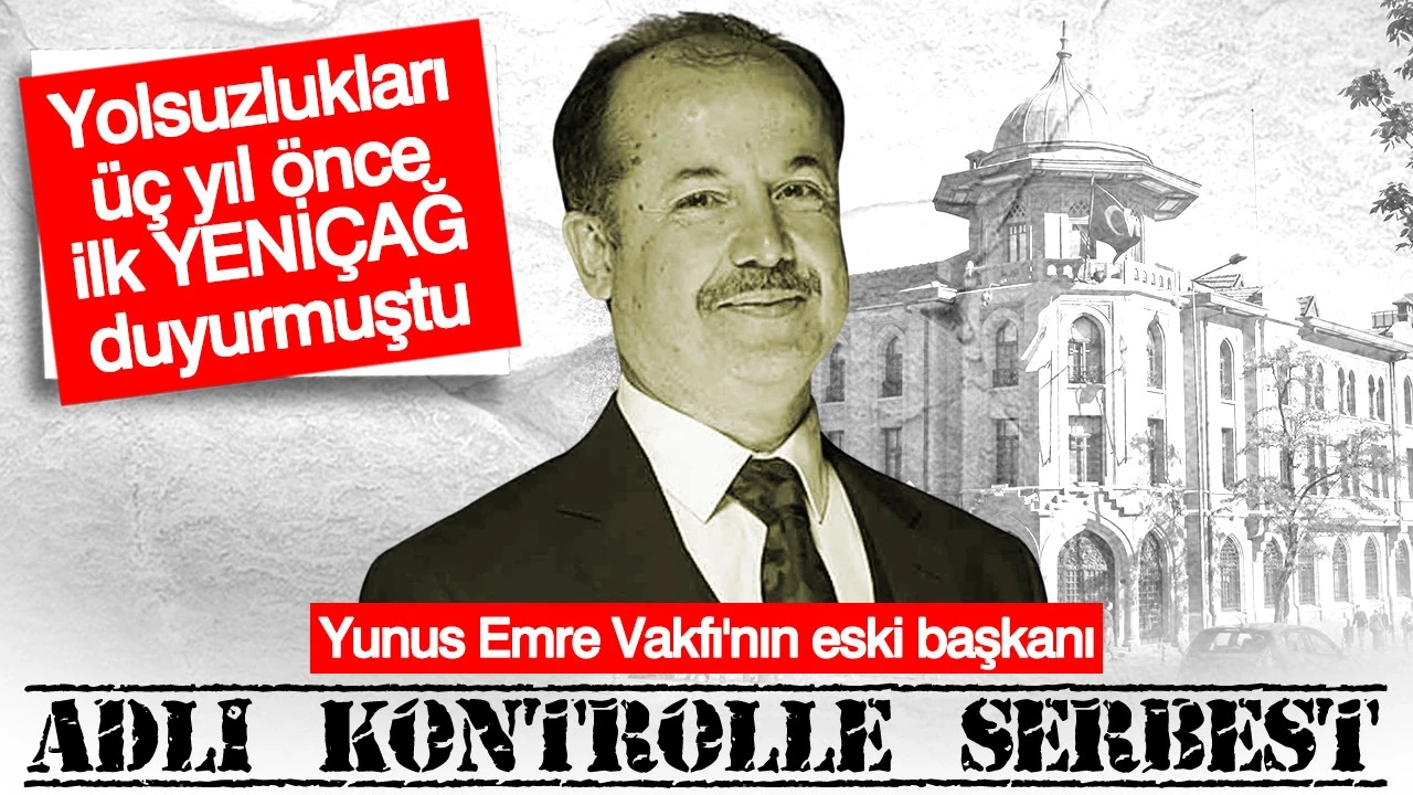 Yunus Emre Vakfı'nın eski başkanı Şeref Ateş adli kontrol ile serbest: Yolsuzlukları ilk YENİÇAĞ duyurmuştu