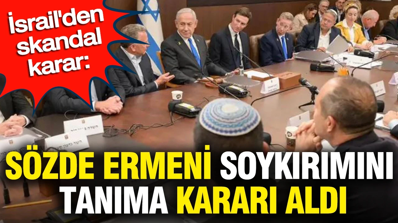 İsrail'den skandal karar: Sözde Ermeni soykırımını tanıma kararı aldı