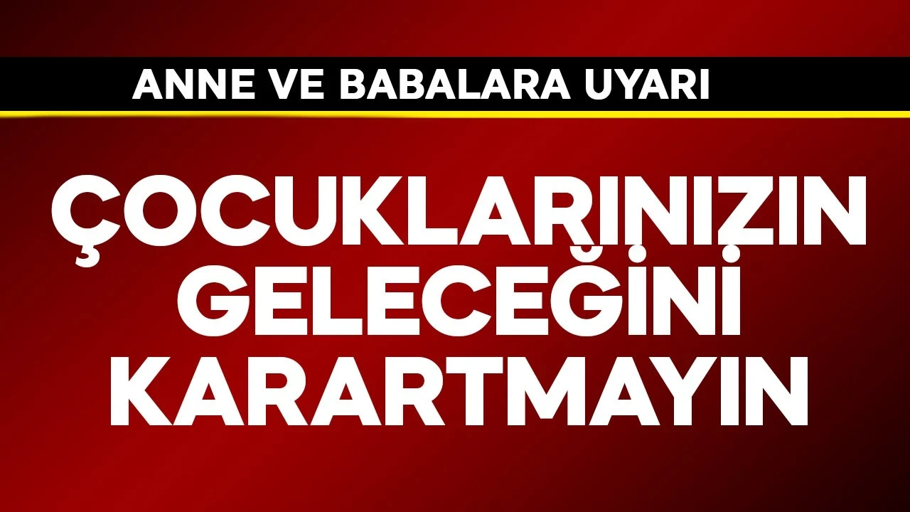 Anne ve babalara çok önemli uyarı! Çocuklarınızın geleceğini karartmayın