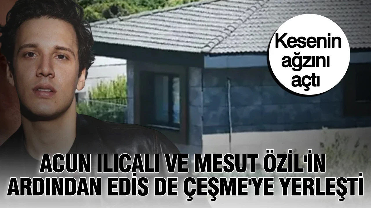 Acun Ilıcalı ve Mesut Özil'in ardından Edis de Çeşme'ye yerleşti: Kesenin ağzını açtı