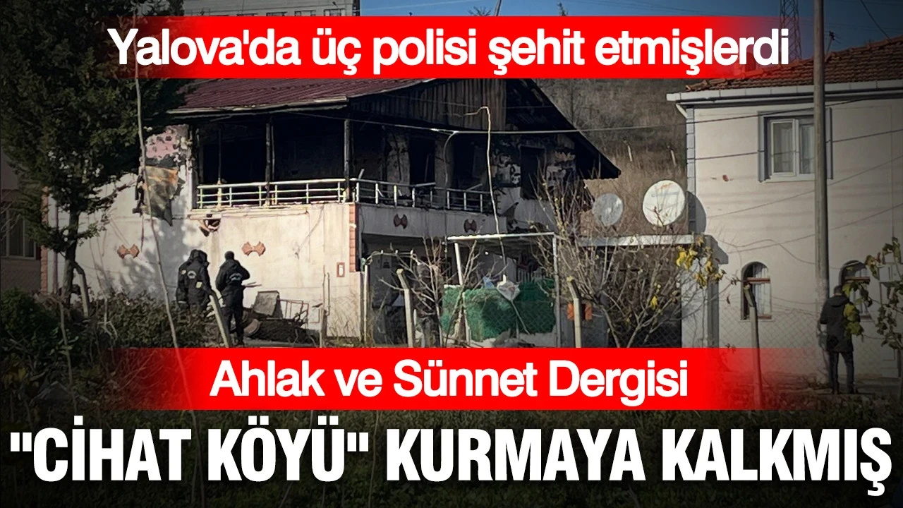 Ahlak ve Sünnet Dergisi "cihat köyü" kurmaya kalkmış: Yalova'da üç polisi şehit etmişlerdi