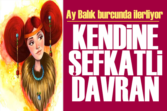 7 Haziran 2026 burç yorumları! Ay Balık burcunda: Kendine şefkatli davran