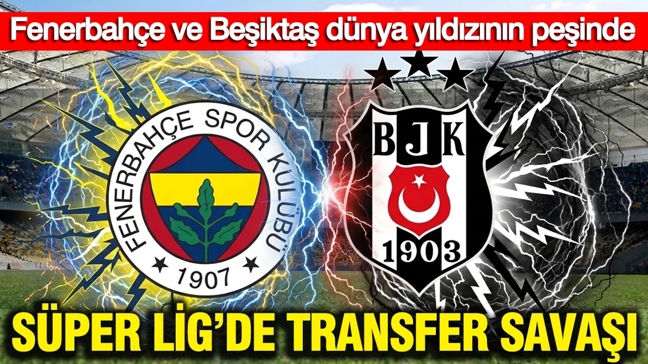 Süper Lig’de transfer savaşı: Fenerbahçe ve Beşiktaş dünya yıldızının peşinde