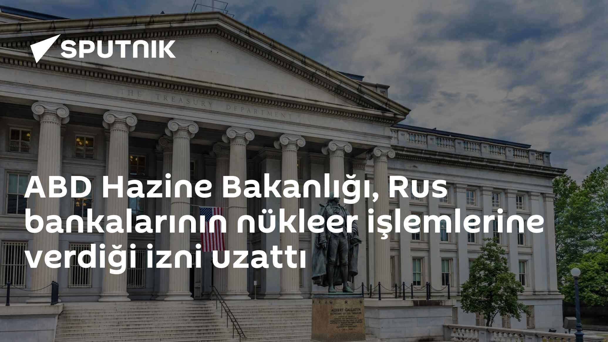 ABD Hazine Bakanlığı, Rus bankalarının nükleer işlemlerine verdiği izni uzattı