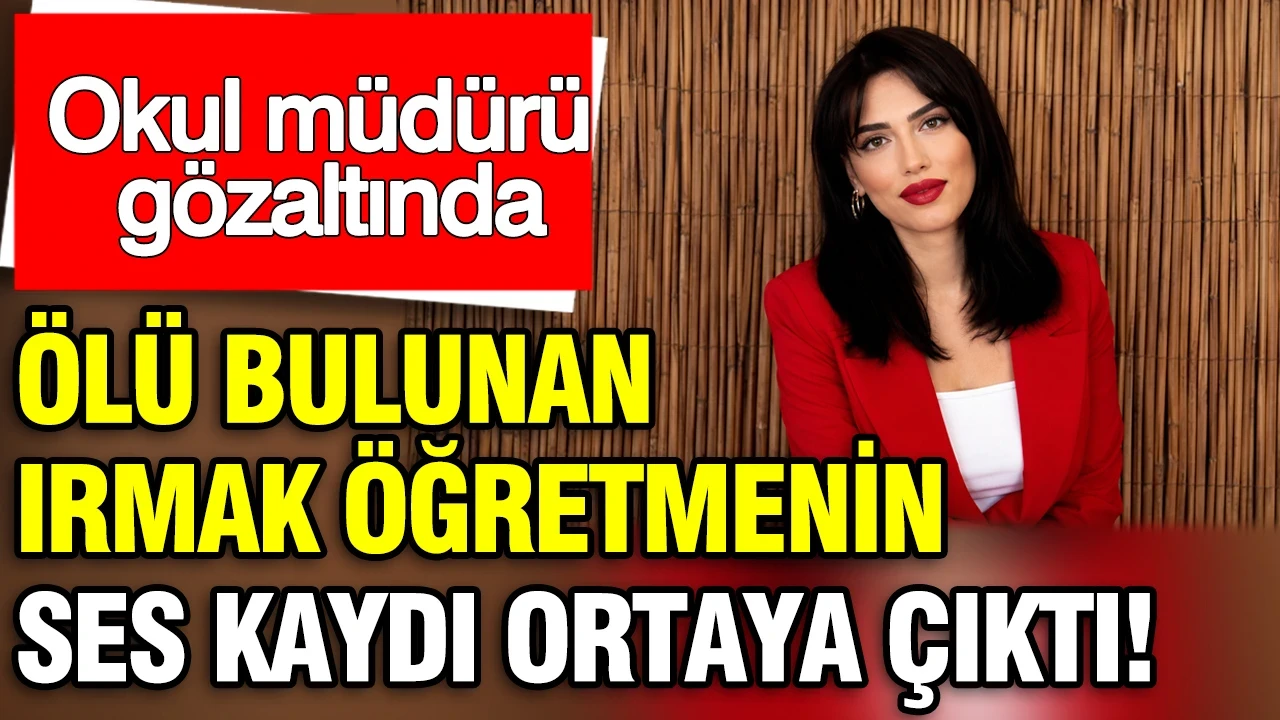 Ölü bulunan Irmak öğretmenin ses kaydı ortaya çıktı: Okul müdürü gözaltında