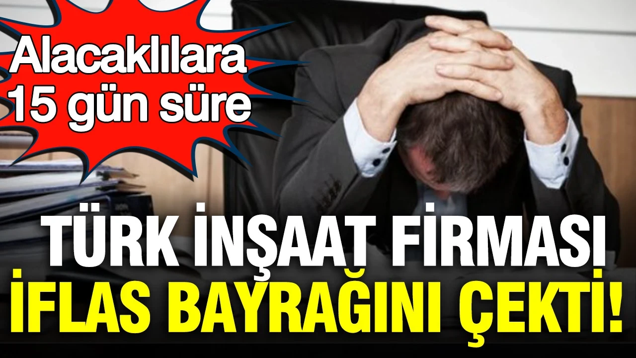 Türk inşaat şirketi iflas bayrağını çekti: Alacaklılara 15 gün süre