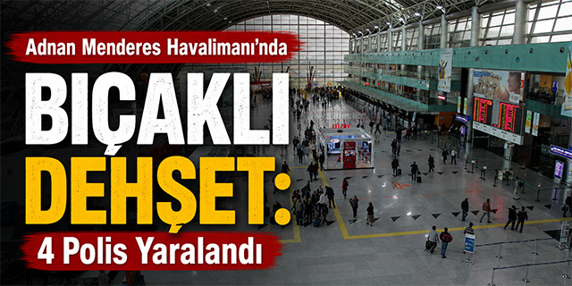 Adnan Menderes Havalimanı'nda Bıçaklı Dehşet: 4 Polis Yaralandı