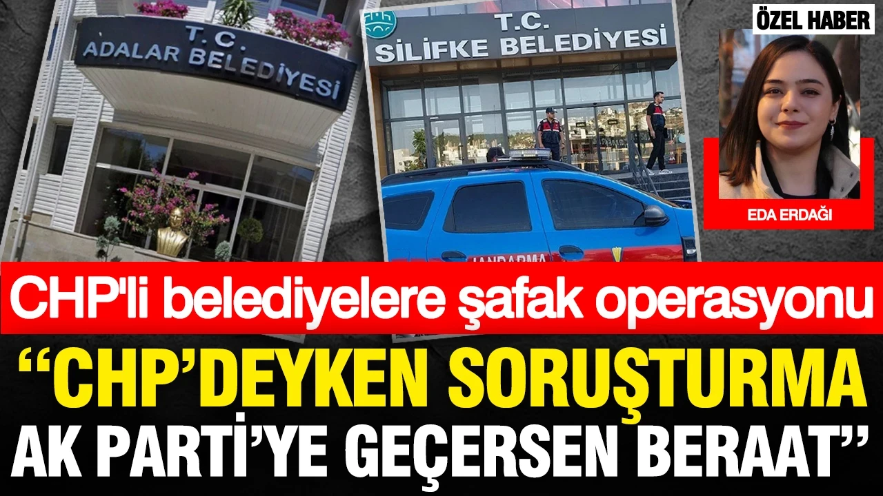 CHP'li belediyelere şafak operasyonu..."CHP’deyken soruşturma, AKP’ye geçersen beraat"