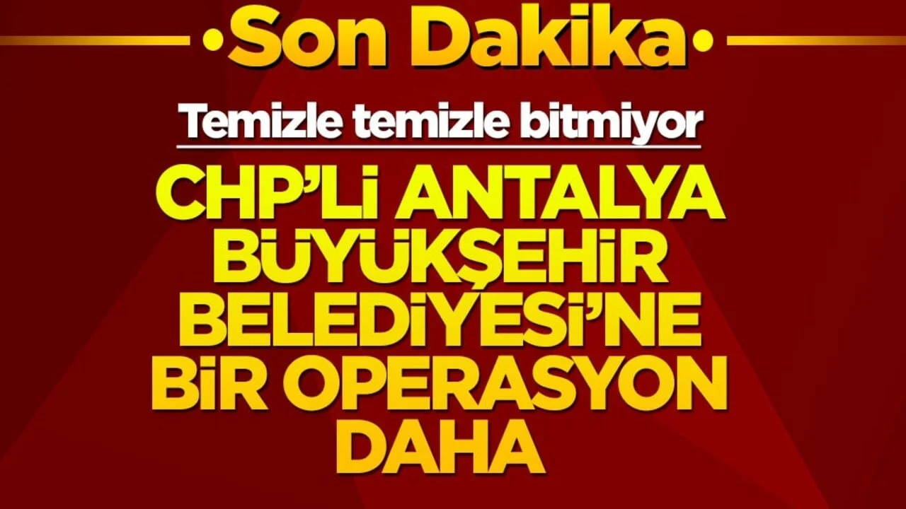 CHP'li Antalya Büyükşehir Belediyesi'ne bir operasyon daha! Gözaltılar var