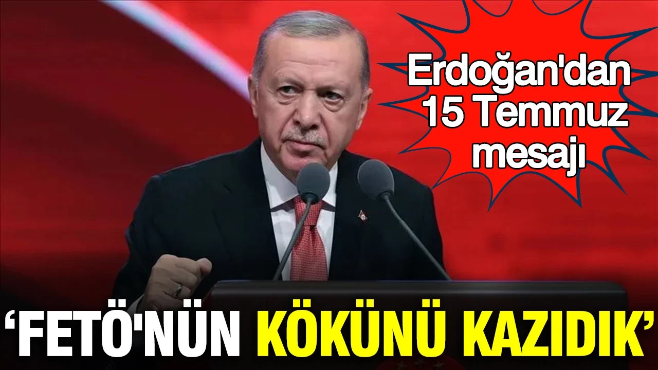 Erdoğan'dan 15 Temmuz mesajı: FETÖ'nün kökünü kazıdık