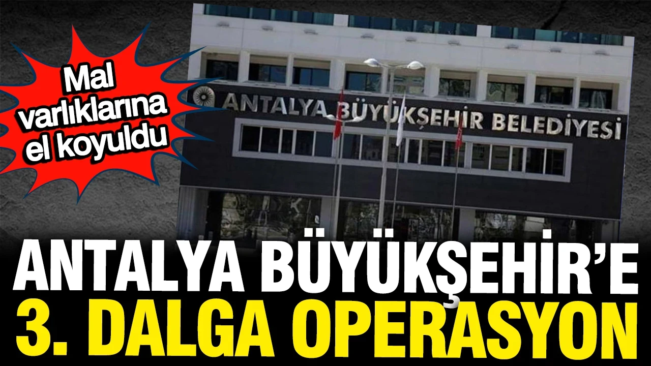 Antalya Büyükşehir'de 3. dalga operasyon: Genel Sekreterin mal varlığına el koyuldu