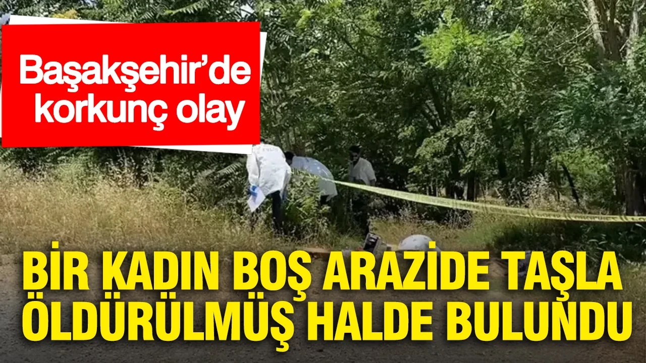 Başakşehir’de korkunç olay: Bir kadın boş arazide taşla öldürülmüş halde bulundu