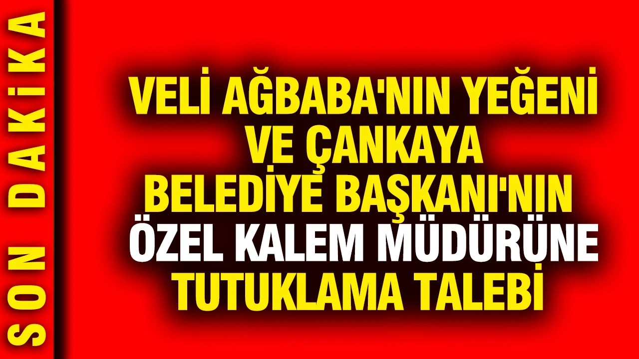 Veli Ağbaba'nın yeğeni ve Çankaya Belediye Başkanı'nın özel kalem müdürüne tutuklama talebi