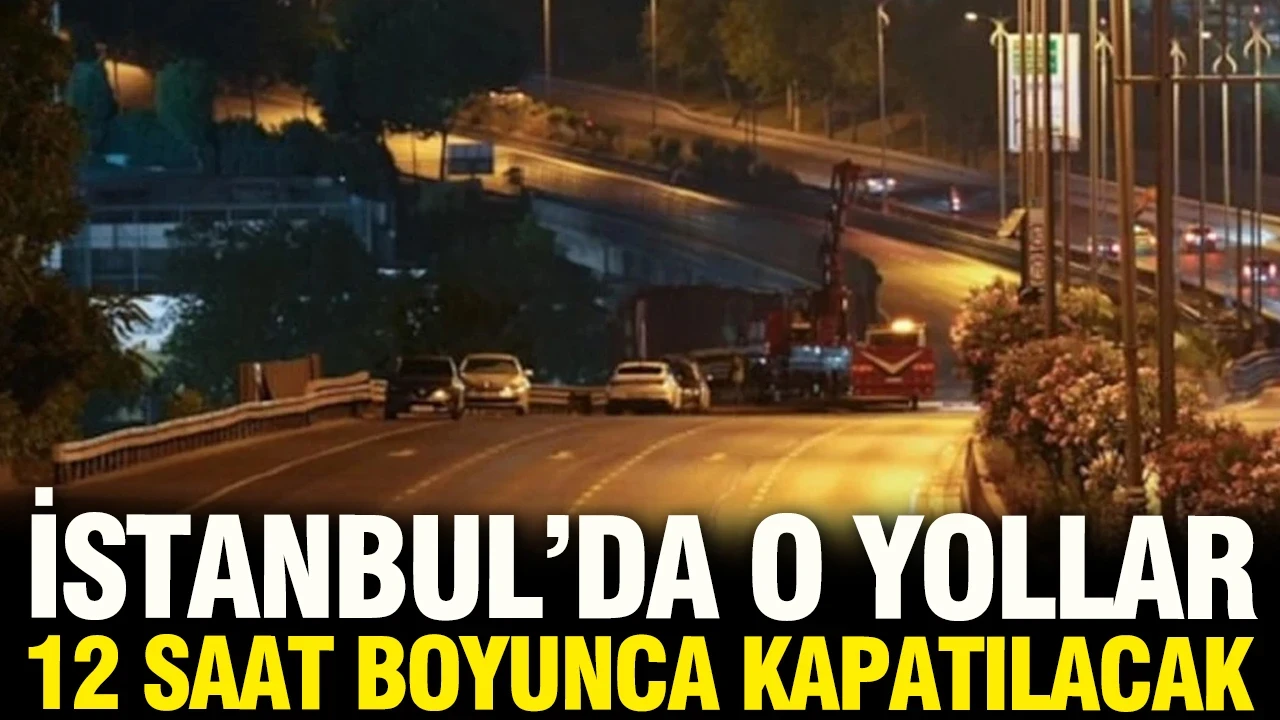 İstanbul'da bazı yollar 12 saat boyunca kapalı kalacak