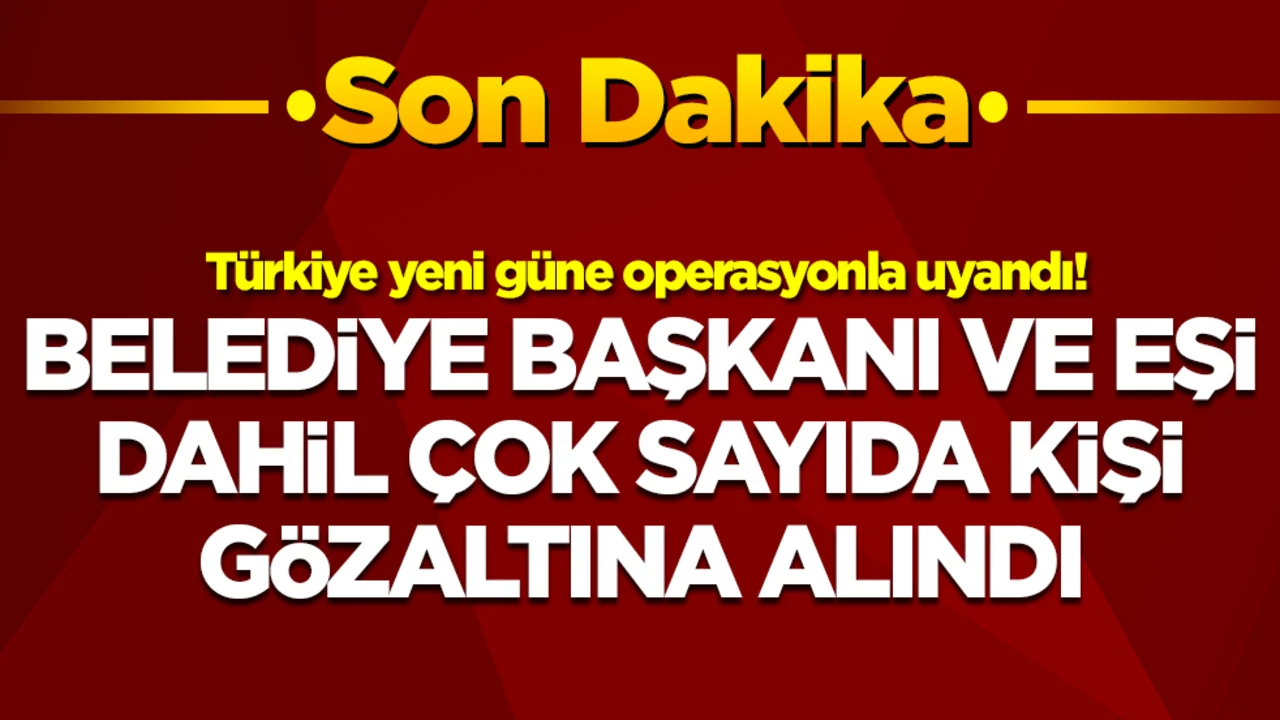 Türkiye yeni güne operasyonla uyandı! Belediye başkanı ve eşi gözaltına alındı