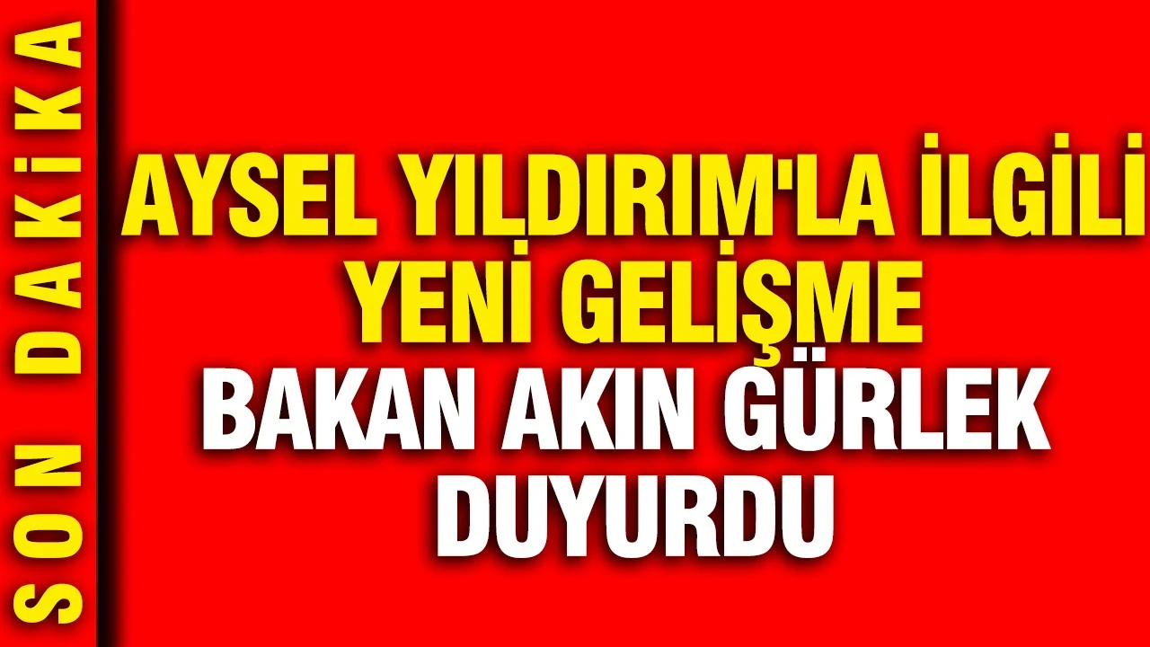 Kayıp Aysel Yıldırım'la ilgili yeni gelişme: Bakan Akın Gürlek açıkladı