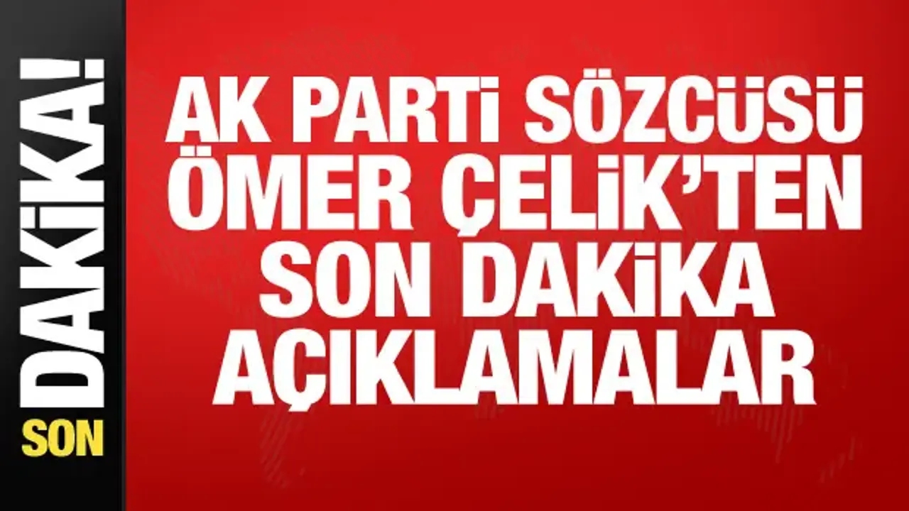 AK Parti Sözcüsü Çelik'ten önemli açıklamalar