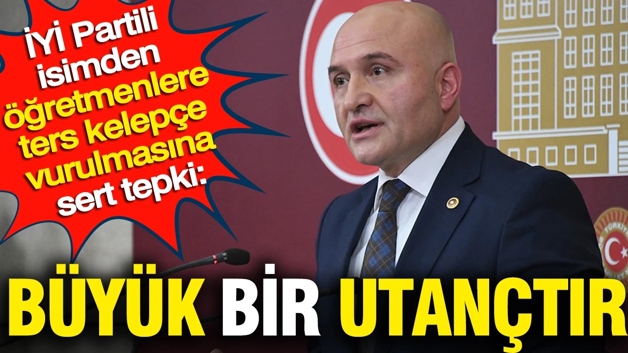 İYİ Partili Usta'dan öğretmenlere ters kelepçe vurulmasına sert tepki: Büyük bir utançtır