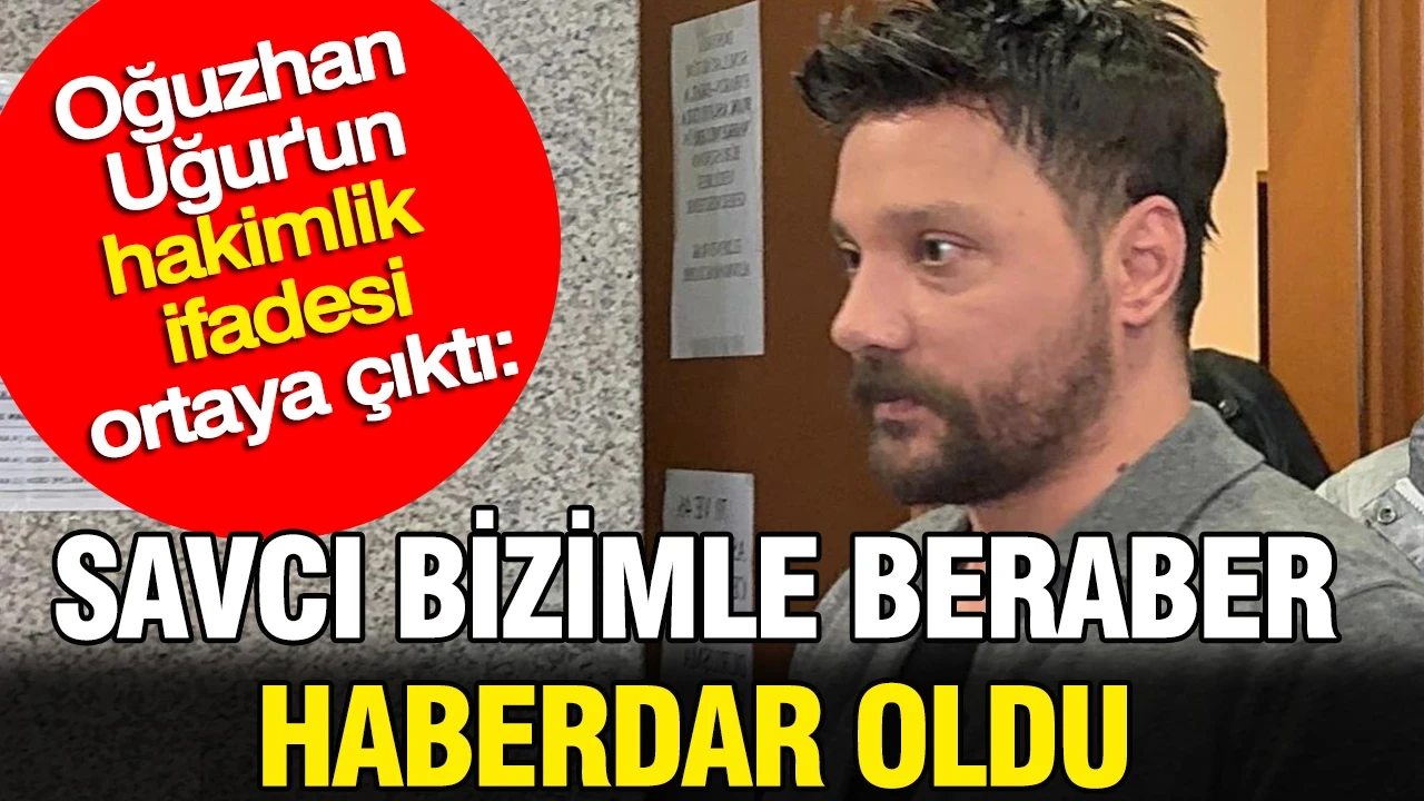 Oğuzhan Uğur'un hakimlik ifadesi ortaya çıktı: Savcı bizimle beraber haberdar oldu