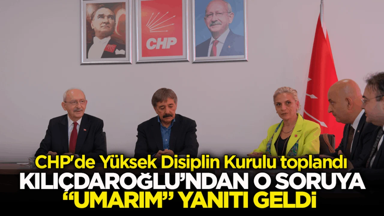 CHP'de Yüksek Disiplin Kurulu toplandı! Kılıçdaroğlu’ndan o soruya “umarım” cevabı geldi