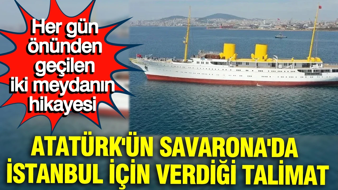 Atatürk'ün Savarona'da İstanbul için verdiği talimat: Her gün önünden geçilen iki meydanın hikayesi