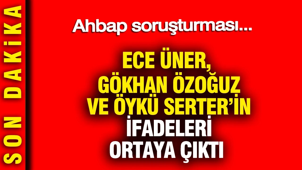 Öykü Serter, Gökhan Özoğuz ve Ece Üner'in ifadeleri ortaya çıktı: Ahbap soruşturması...