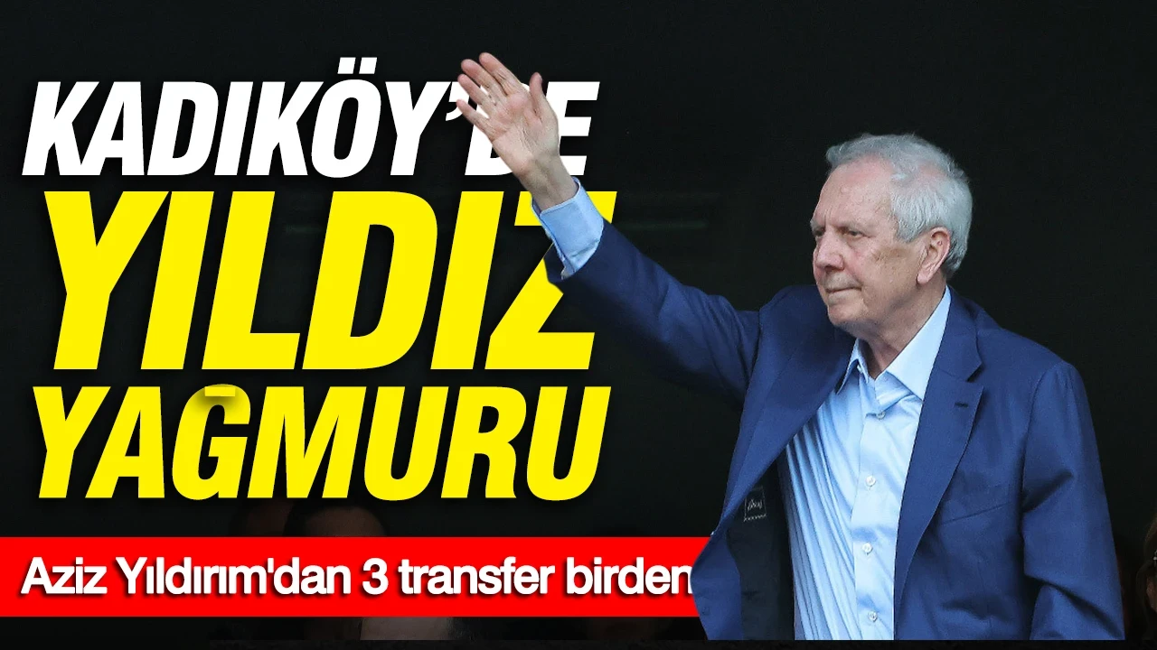 Kadıköy'de yıldız yağmuru: Aziz Yıldırım'dan 3 dev transfer birden